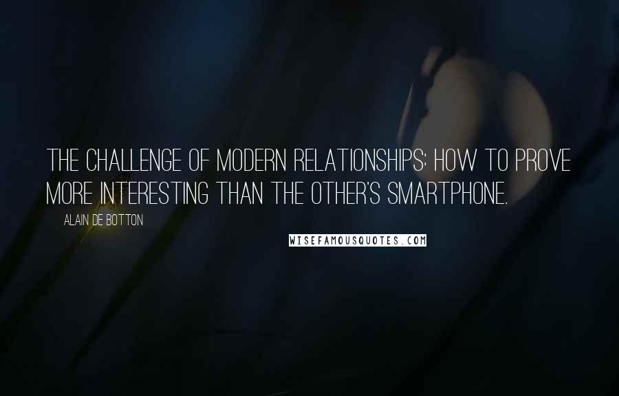 Alain De Botton Quotes: The challenge of modern relationships: how to prove more interesting than the other's smartphone.