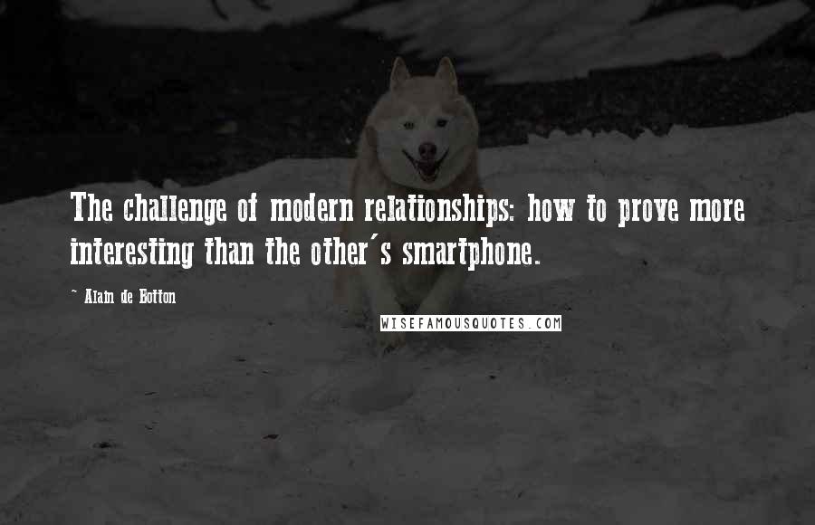 Alain De Botton Quotes: The challenge of modern relationships: how to prove more interesting than the other's smartphone.