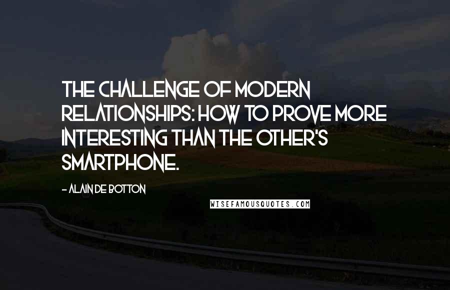 Alain De Botton Quotes: The challenge of modern relationships: how to prove more interesting than the other's smartphone.