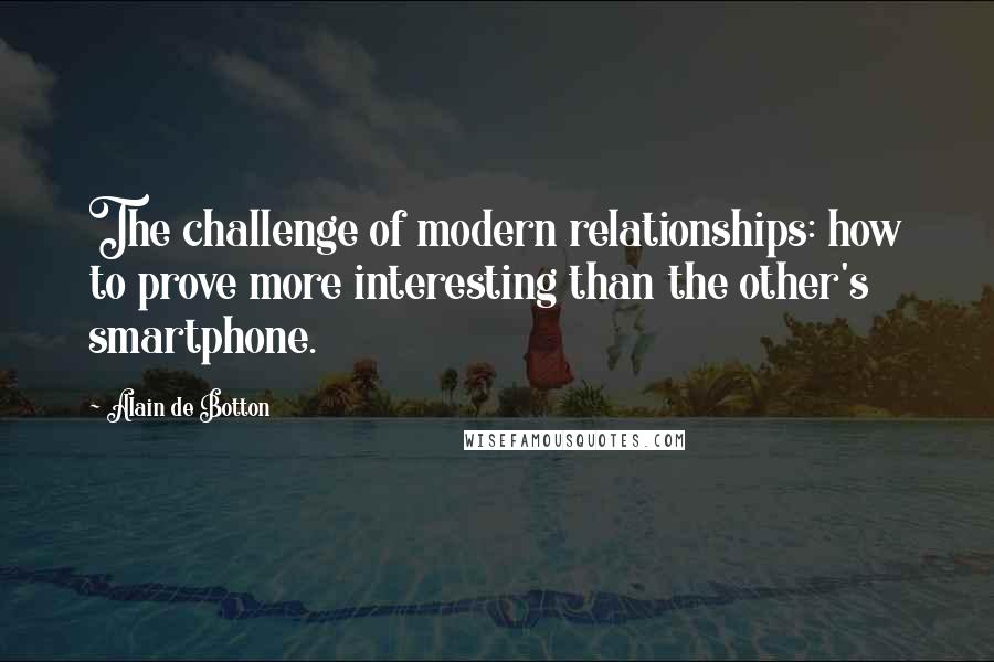 Alain De Botton Quotes: The challenge of modern relationships: how to prove more interesting than the other's smartphone.