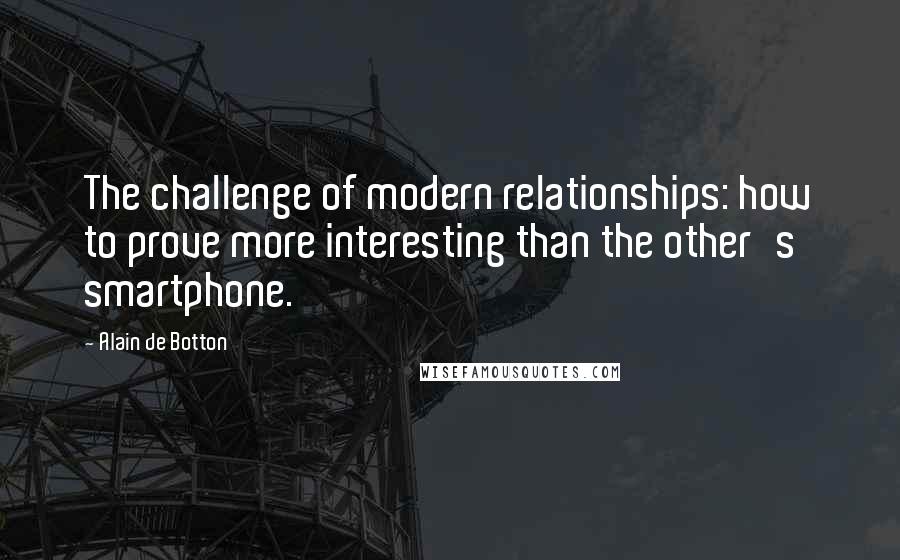 Alain De Botton Quotes: The challenge of modern relationships: how to prove more interesting than the other's smartphone.