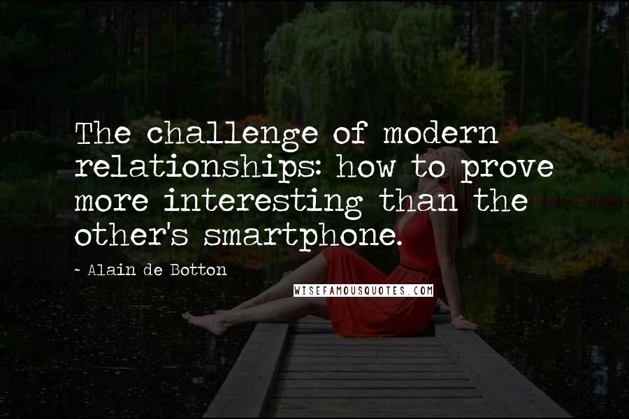 Alain De Botton Quotes: The challenge of modern relationships: how to prove more interesting than the other's smartphone.