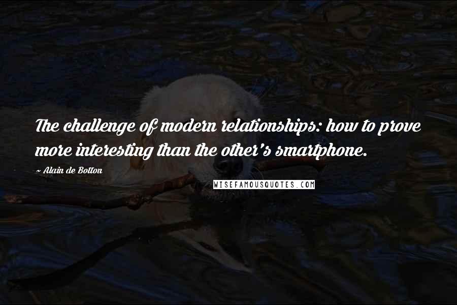 Alain De Botton Quotes: The challenge of modern relationships: how to prove more interesting than the other's smartphone.