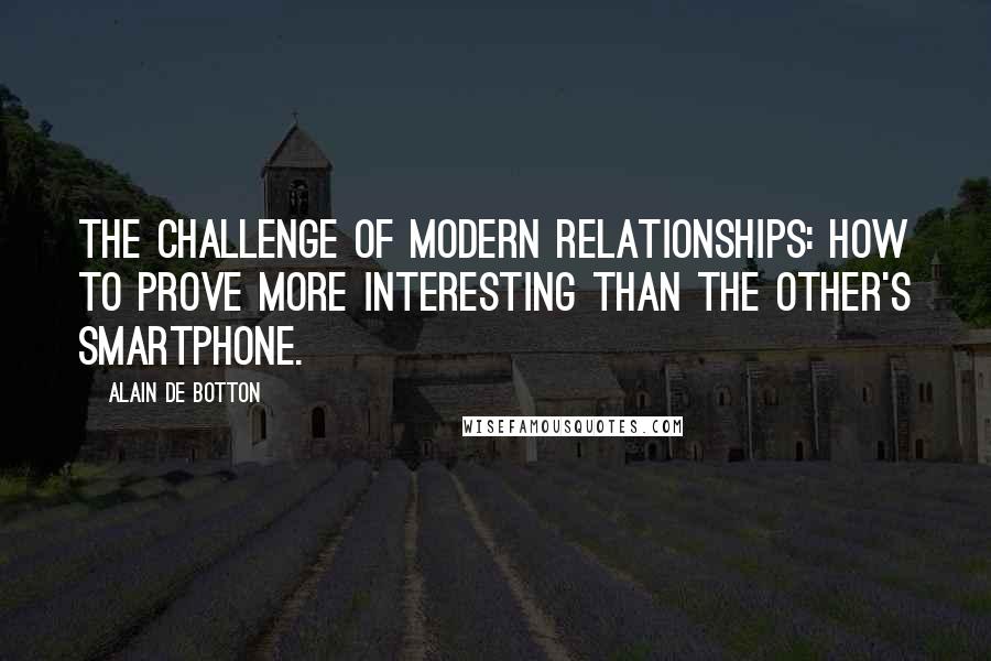 Alain De Botton Quotes: The challenge of modern relationships: how to prove more interesting than the other's smartphone.