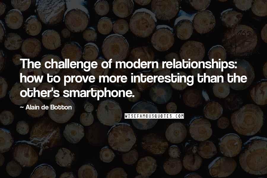 Alain De Botton Quotes: The challenge of modern relationships: how to prove more interesting than the other's smartphone.