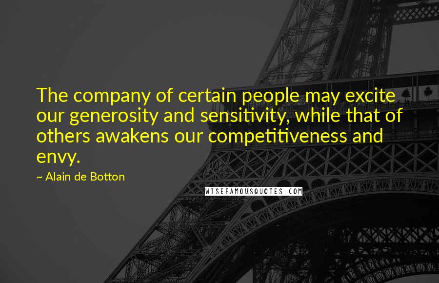 Alain De Botton Quotes: The company of certain people may excite our generosity and sensitivity, while that of others awakens our competitiveness and envy.