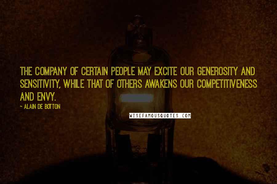 Alain De Botton Quotes: The company of certain people may excite our generosity and sensitivity, while that of others awakens our competitiveness and envy.