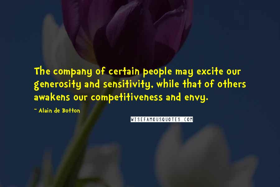 Alain De Botton Quotes: The company of certain people may excite our generosity and sensitivity, while that of others awakens our competitiveness and envy.