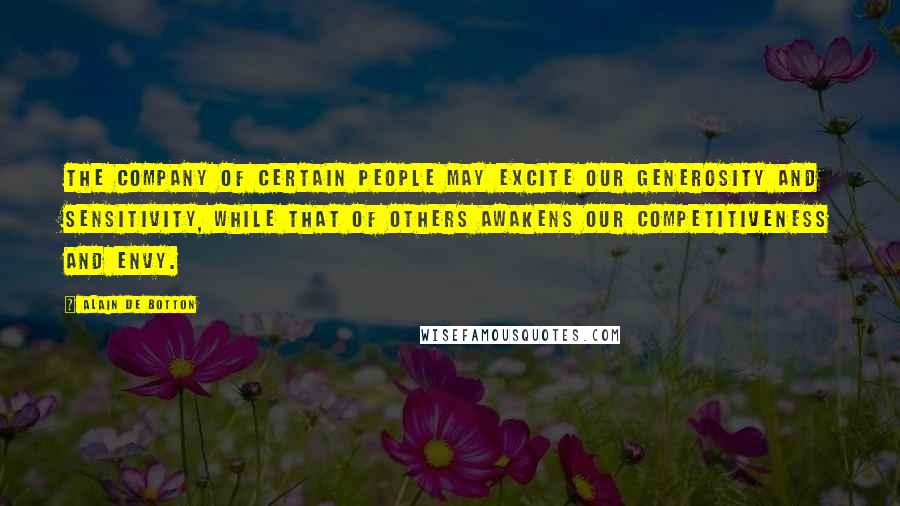 Alain De Botton Quotes: The company of certain people may excite our generosity and sensitivity, while that of others awakens our competitiveness and envy.