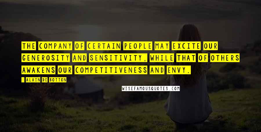 Alain De Botton Quotes: The company of certain people may excite our generosity and sensitivity, while that of others awakens our competitiveness and envy.