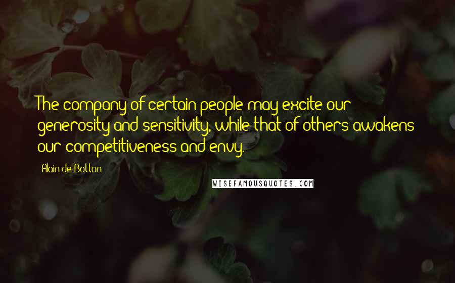 Alain De Botton Quotes: The company of certain people may excite our generosity and sensitivity, while that of others awakens our competitiveness and envy.
