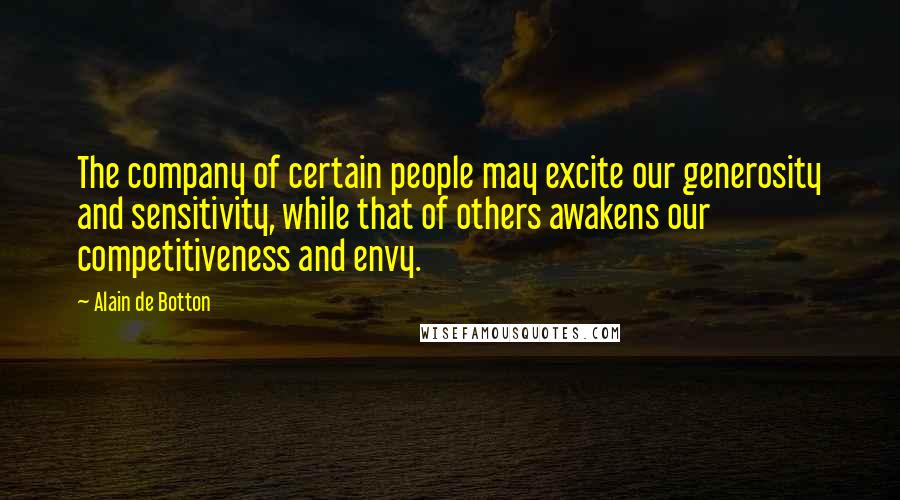 Alain De Botton Quotes: The company of certain people may excite our generosity and sensitivity, while that of others awakens our competitiveness and envy.