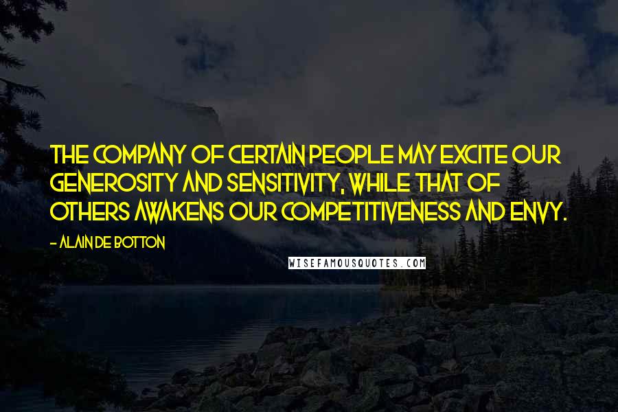 Alain De Botton Quotes: The company of certain people may excite our generosity and sensitivity, while that of others awakens our competitiveness and envy.