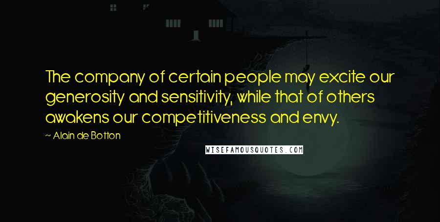 Alain De Botton Quotes: The company of certain people may excite our generosity and sensitivity, while that of others awakens our competitiveness and envy.