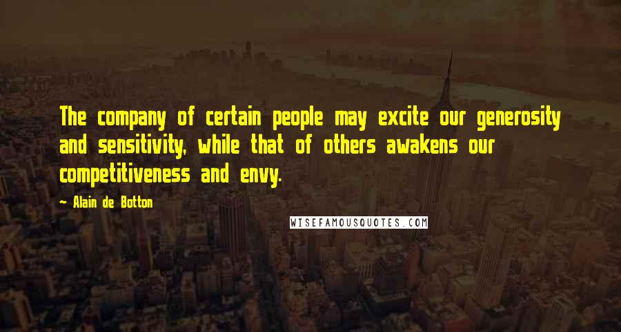 Alain De Botton Quotes: The company of certain people may excite our generosity and sensitivity, while that of others awakens our competitiveness and envy.