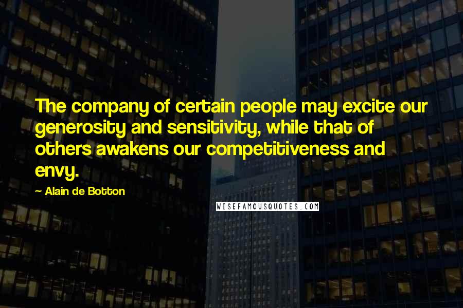 Alain De Botton Quotes: The company of certain people may excite our generosity and sensitivity, while that of others awakens our competitiveness and envy.