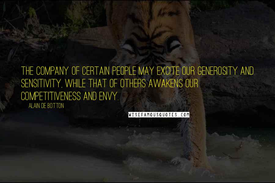 Alain De Botton Quotes: The company of certain people may excite our generosity and sensitivity, while that of others awakens our competitiveness and envy.