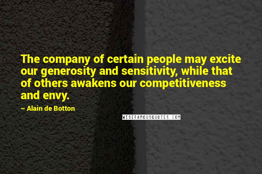 Alain De Botton Quotes: The company of certain people may excite our generosity and sensitivity, while that of others awakens our competitiveness and envy.