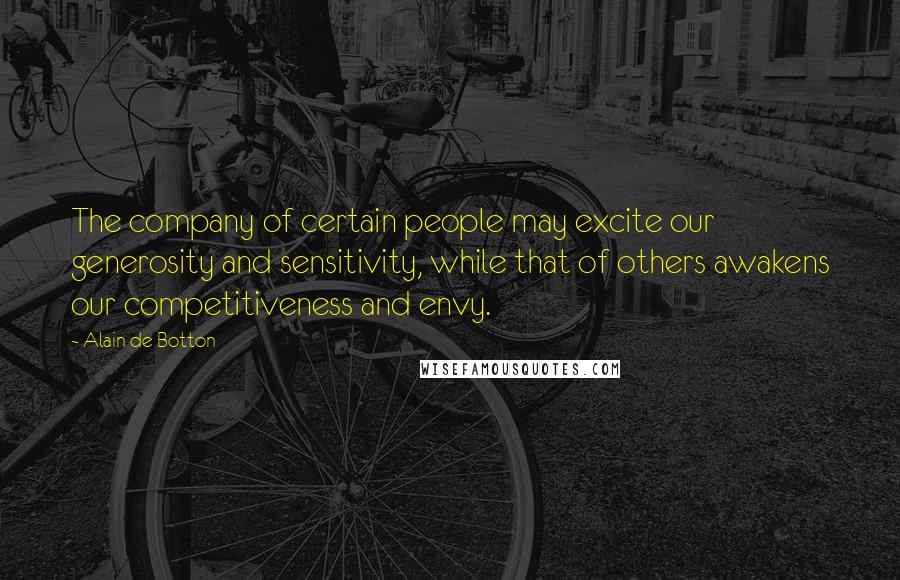 Alain De Botton Quotes: The company of certain people may excite our generosity and sensitivity, while that of others awakens our competitiveness and envy.