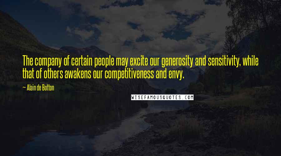 Alain De Botton Quotes: The company of certain people may excite our generosity and sensitivity, while that of others awakens our competitiveness and envy.