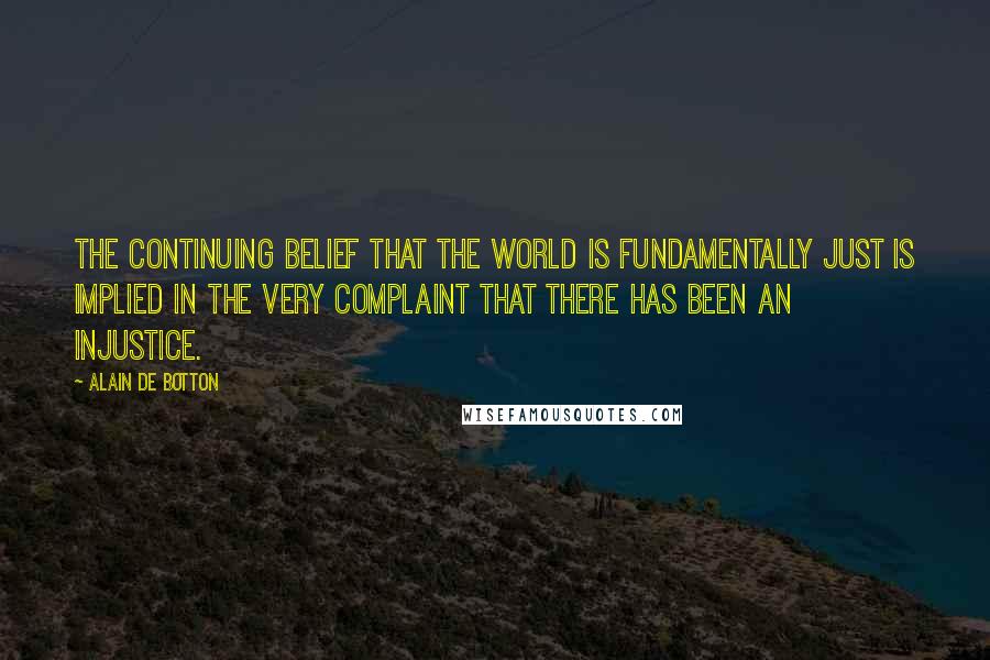 Alain De Botton Quotes: The continuing belief that the world is fundamentally just is implied in the very complaint that there has been an injustice.