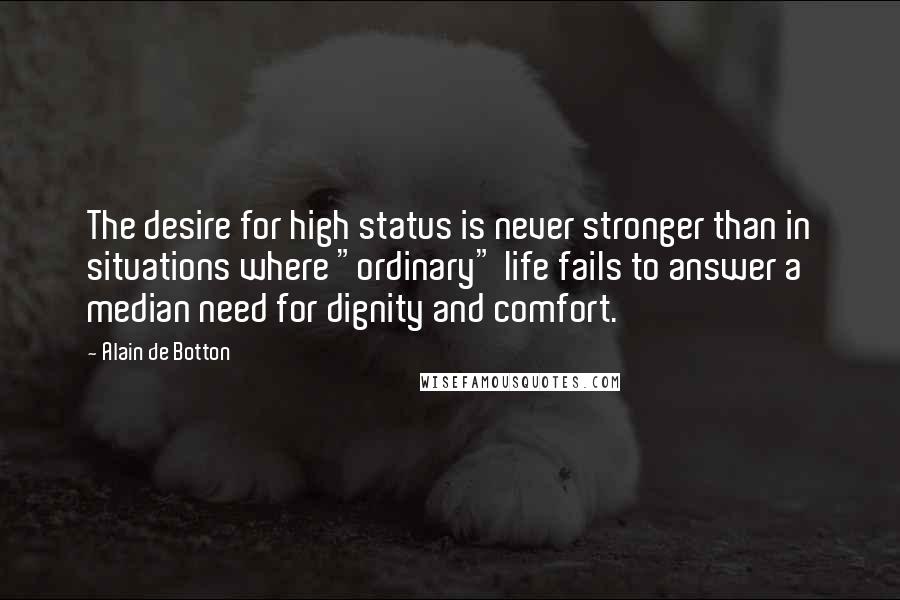 Alain De Botton Quotes: The desire for high status is never stronger than in situations where "ordinary" life fails to answer a median need for dignity and comfort.