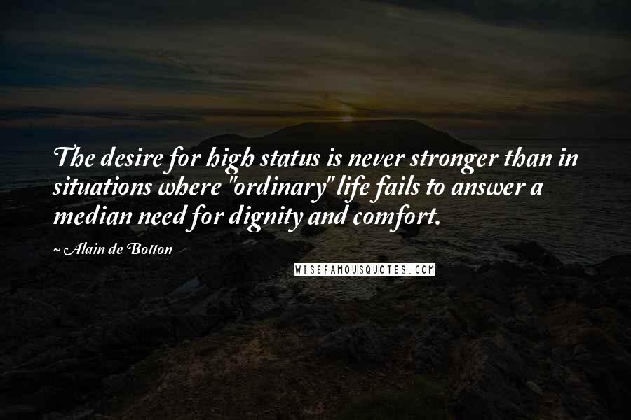 Alain De Botton Quotes: The desire for high status is never stronger than in situations where "ordinary" life fails to answer a median need for dignity and comfort.