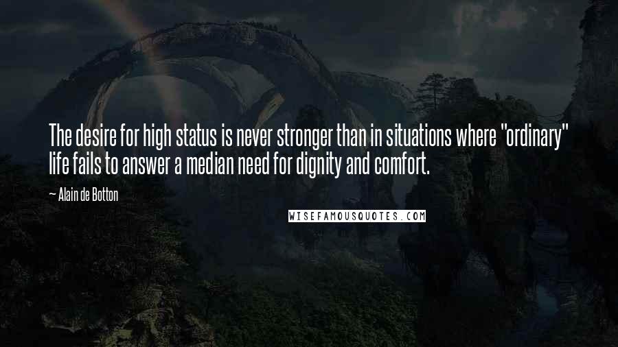 Alain De Botton Quotes: The desire for high status is never stronger than in situations where "ordinary" life fails to answer a median need for dignity and comfort.