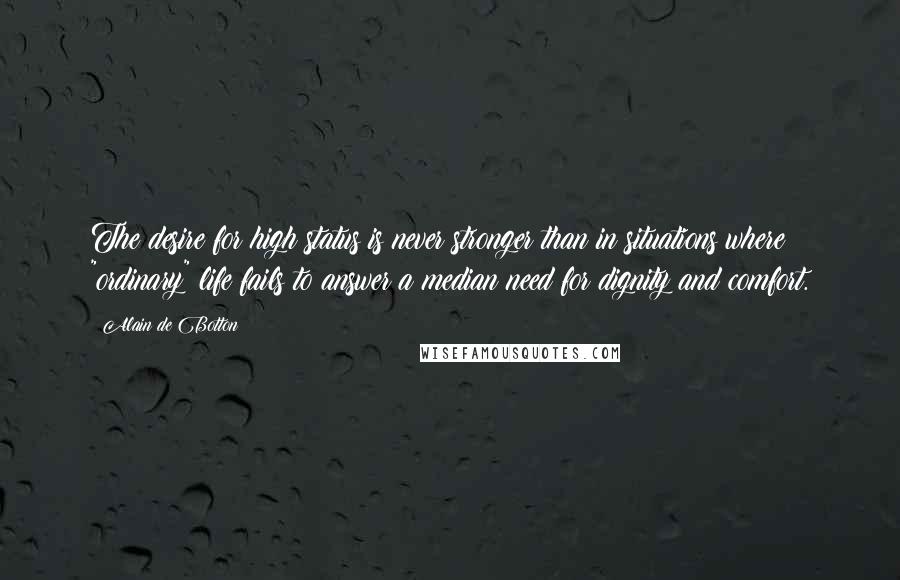 Alain De Botton Quotes: The desire for high status is never stronger than in situations where "ordinary" life fails to answer a median need for dignity and comfort.