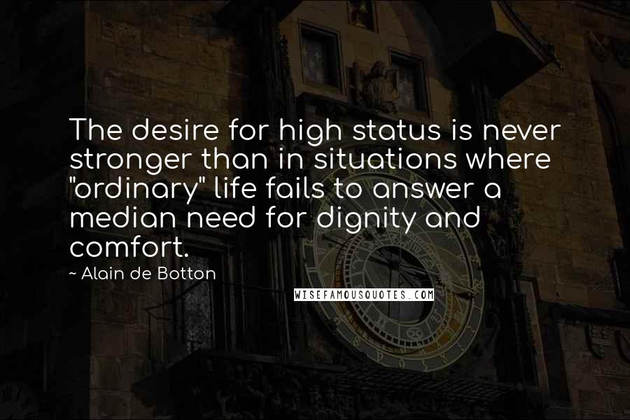 Alain De Botton Quotes: The desire for high status is never stronger than in situations where "ordinary" life fails to answer a median need for dignity and comfort.