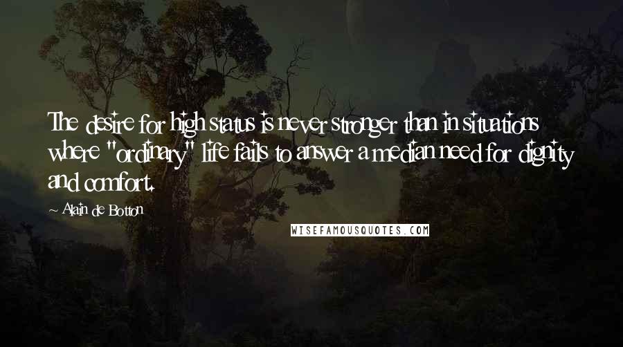 Alain De Botton Quotes: The desire for high status is never stronger than in situations where "ordinary" life fails to answer a median need for dignity and comfort.