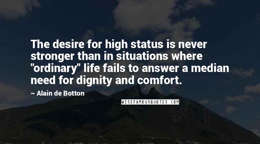 Alain De Botton Quotes: The desire for high status is never stronger than in situations where "ordinary" life fails to answer a median need for dignity and comfort.