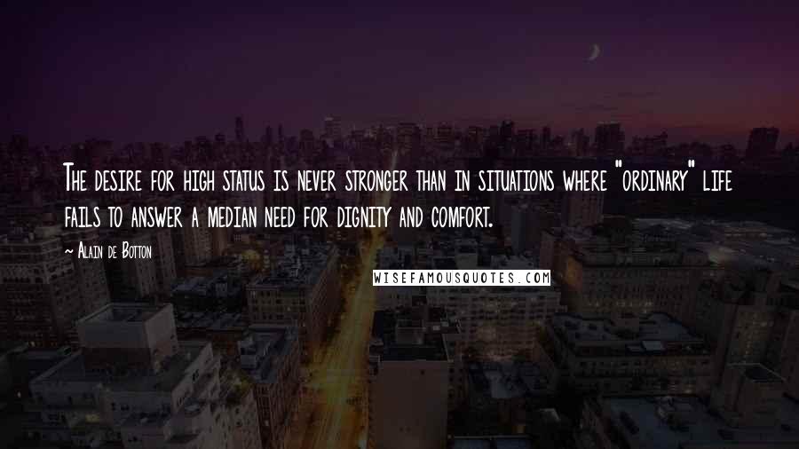 Alain De Botton Quotes: The desire for high status is never stronger than in situations where "ordinary" life fails to answer a median need for dignity and comfort.