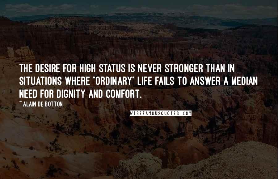 Alain De Botton Quotes: The desire for high status is never stronger than in situations where "ordinary" life fails to answer a median need for dignity and comfort.