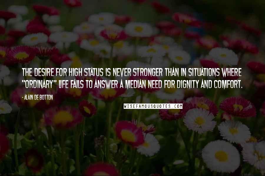 Alain De Botton Quotes: The desire for high status is never stronger than in situations where "ordinary" life fails to answer a median need for dignity and comfort.