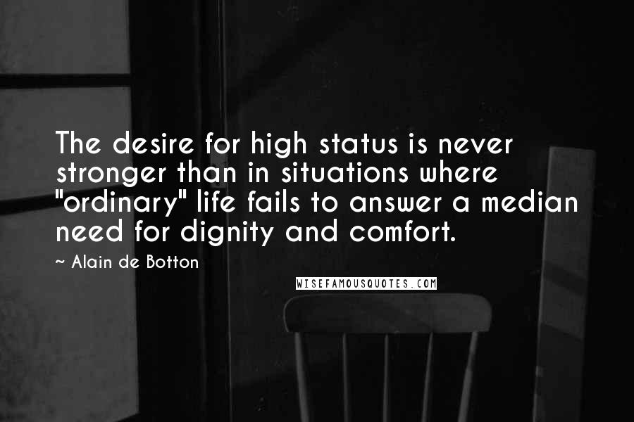 Alain De Botton Quotes: The desire for high status is never stronger than in situations where "ordinary" life fails to answer a median need for dignity and comfort.