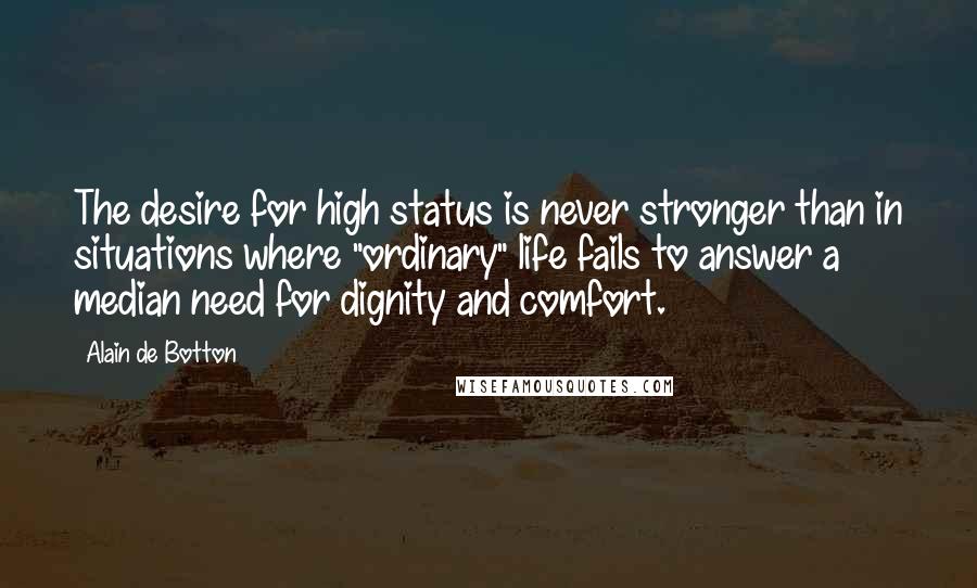 Alain De Botton Quotes: The desire for high status is never stronger than in situations where "ordinary" life fails to answer a median need for dignity and comfort.