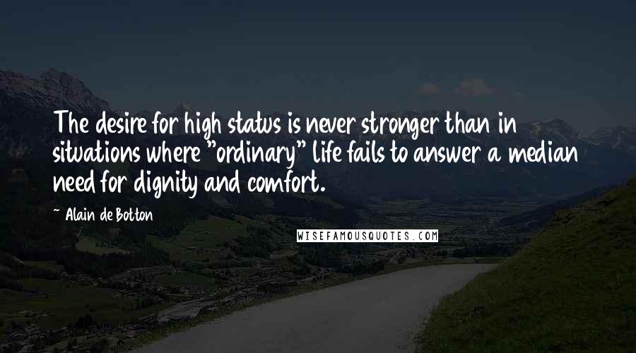 Alain De Botton Quotes: The desire for high status is never stronger than in situations where "ordinary" life fails to answer a median need for dignity and comfort.