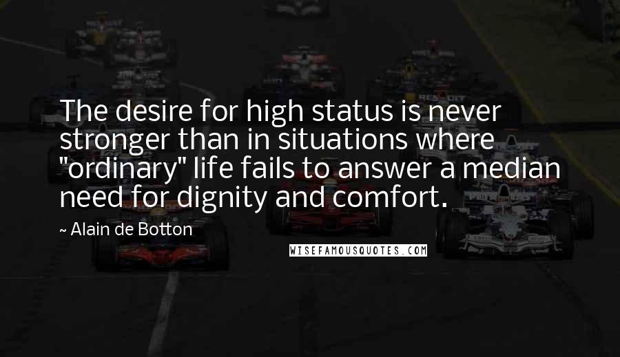 Alain De Botton Quotes: The desire for high status is never stronger than in situations where "ordinary" life fails to answer a median need for dignity and comfort.