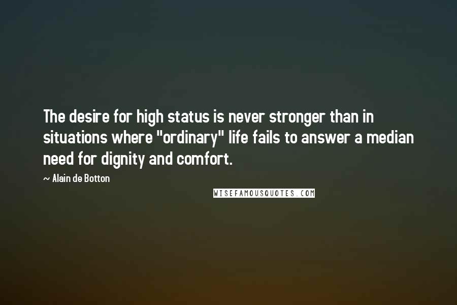 Alain De Botton Quotes: The desire for high status is never stronger than in situations where "ordinary" life fails to answer a median need for dignity and comfort.