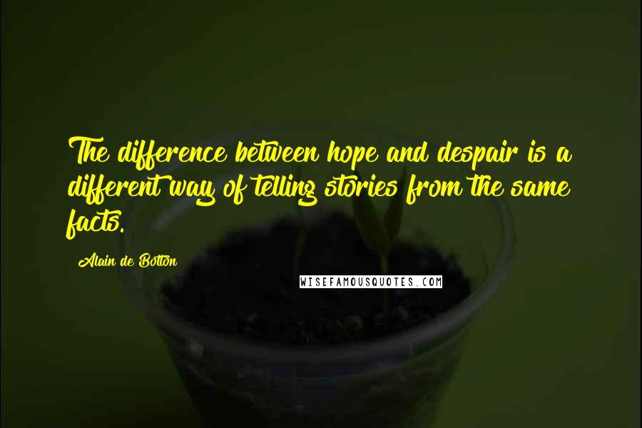 Alain De Botton Quotes: The difference between hope and despair is a different way of telling stories from the same facts.