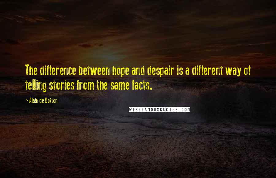 Alain De Botton Quotes: The difference between hope and despair is a different way of telling stories from the same facts.