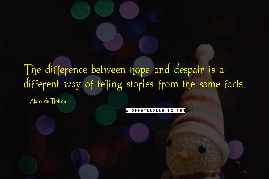 Alain De Botton Quotes: The difference between hope and despair is a different way of telling stories from the same facts.