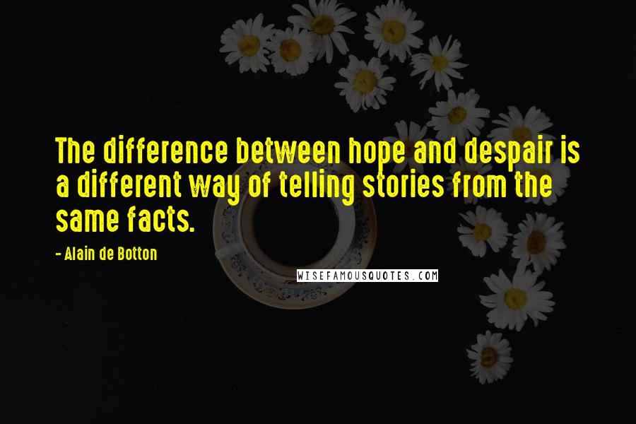 Alain De Botton Quotes: The difference between hope and despair is a different way of telling stories from the same facts.