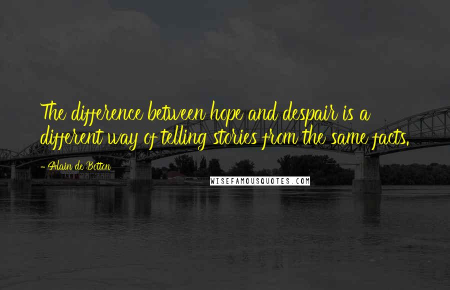 Alain De Botton Quotes: The difference between hope and despair is a different way of telling stories from the same facts.