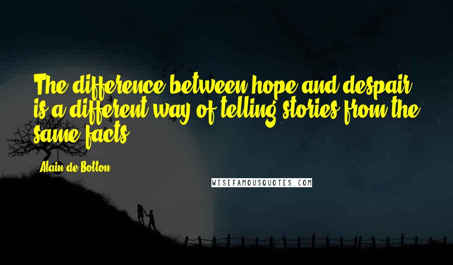 Alain De Botton Quotes: The difference between hope and despair is a different way of telling stories from the same facts.