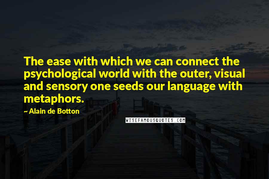 Alain De Botton Quotes: The ease with which we can connect the psychological world with the outer, visual and sensory one seeds our language with metaphors.