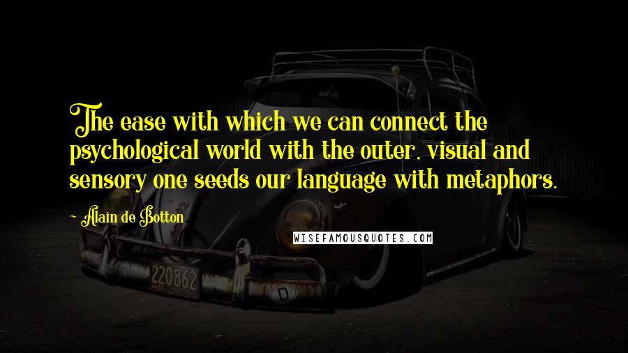 Alain De Botton Quotes: The ease with which we can connect the psychological world with the outer, visual and sensory one seeds our language with metaphors.