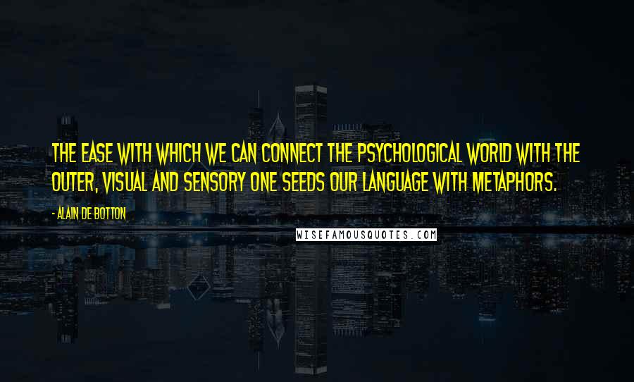 Alain De Botton Quotes: The ease with which we can connect the psychological world with the outer, visual and sensory one seeds our language with metaphors.