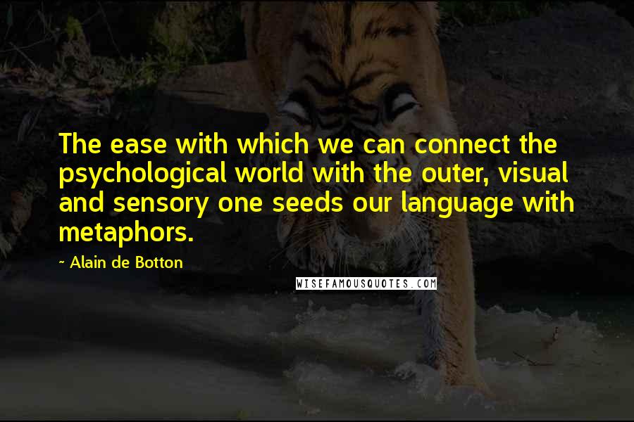 Alain De Botton Quotes: The ease with which we can connect the psychological world with the outer, visual and sensory one seeds our language with metaphors.